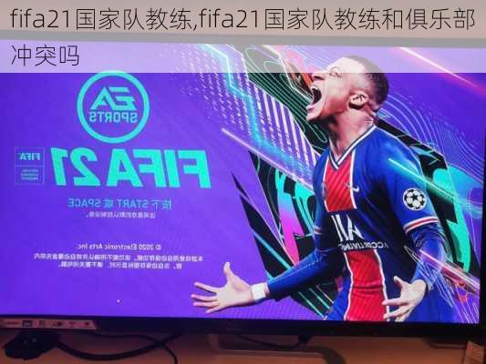 fifa21国家队教练,fifa21国家队教练和俱乐部冲突吗