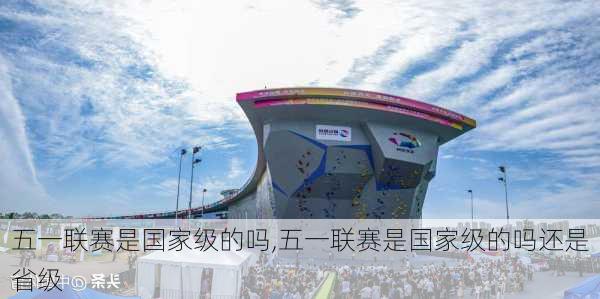 五一联赛是国家级的吗,五一联赛是国家级的吗还是省级