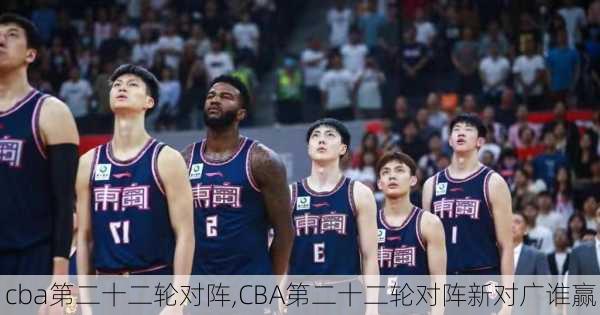 cba第二十二轮对阵,CBA第二十二轮对阵新对广谁赢