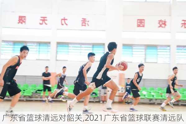 广东省篮球清远对韶关,2021广东省篮球联赛清远队