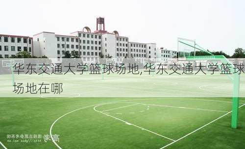 华东交通大学篮球场地,华东交通大学篮球场地在哪