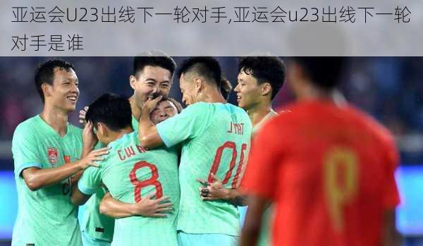 亚运会U23出线下一轮对手,亚运会u23出线下一轮对手是谁