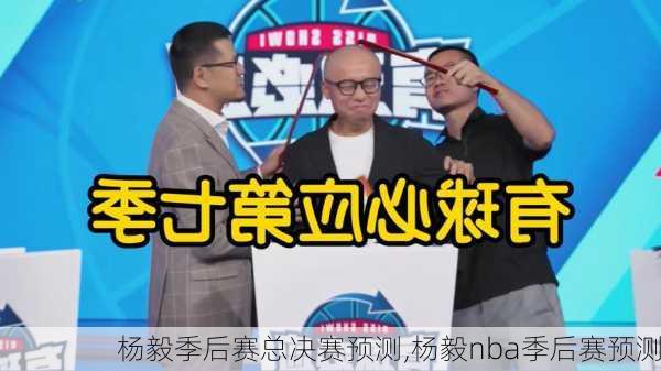 杨毅季后赛总决赛预测,杨毅nba季后赛预测