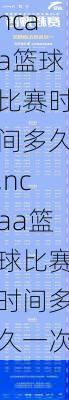 ncaa篮球比赛时间多久,ncaa篮球比赛时间多久一次