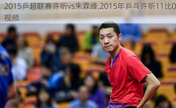 2015乒超联赛许昕vs朱霖峰,2015年乒乓许昕11比0视频