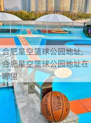 合肥星空篮球公园地址,合肥星空篮球公园地址在哪里