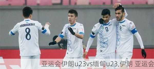 亚运会伊朗u23vs缅甸u23,伊朗 亚运会