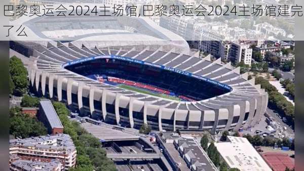 巴黎奥运会2024主场馆,巴黎奥运会2024主场馆建完了么