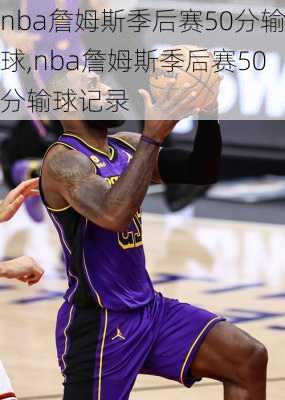 nba詹姆斯季后赛50分输球,nba詹姆斯季后赛50分输球记录