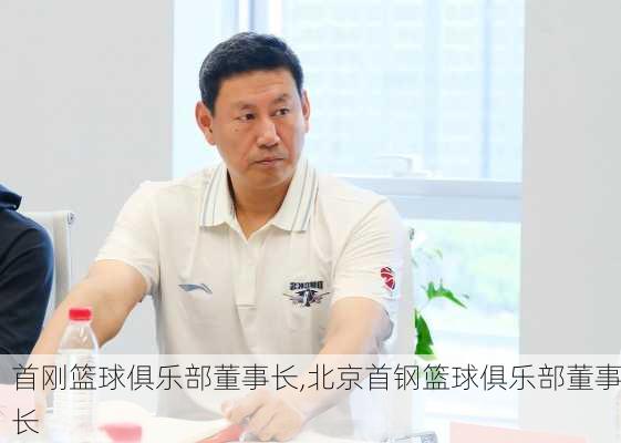 首刚篮球俱乐部董事长,北京首钢篮球俱乐部董事长