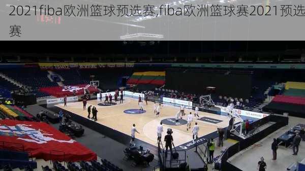 2021fiba欧洲篮球预选赛,fiba欧洲篮球赛2021预选赛