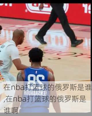 在nba打篮球的俄罗斯是谁,在nba打篮球的俄罗斯是谁啊