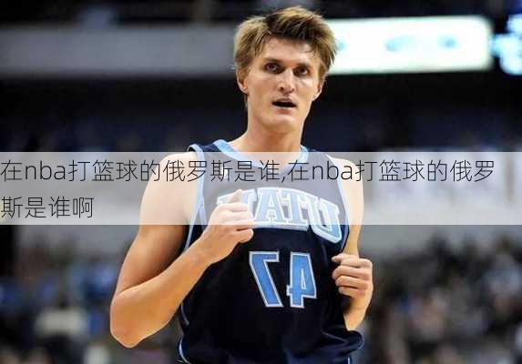 在nba打篮球的俄罗斯是谁,在nba打篮球的俄罗斯是谁啊