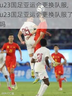 u23国足亚运会更换队服,u23国足亚运会更换队服了吗