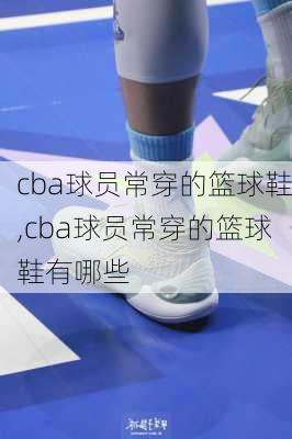 cba球员常穿的篮球鞋,cba球员常穿的篮球鞋有哪些