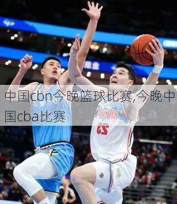 中国cbn今晚篮球比赛,今晚中国cba比赛