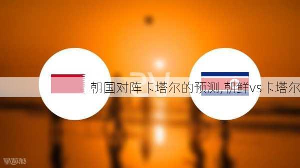 朝国对阵卡塔尔的预测,朝鲜vs卡塔尔