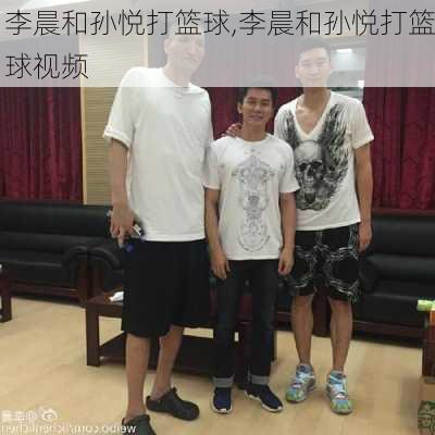 李晨和孙悦打篮球,李晨和孙悦打篮球视频