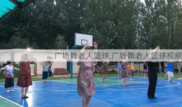 广场舞老人篮球,广场舞老人篮球视频