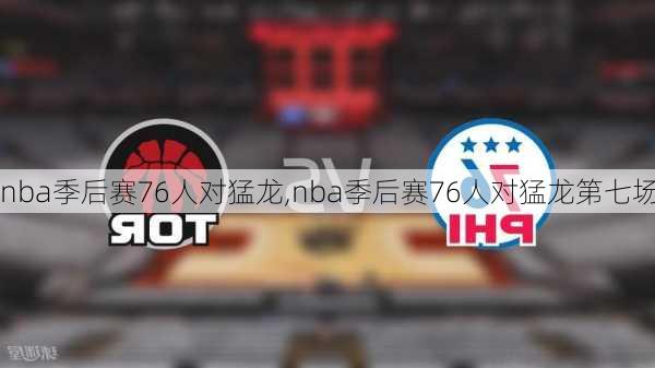 nba季后赛76人对猛龙,nba季后赛76人对猛龙第七场