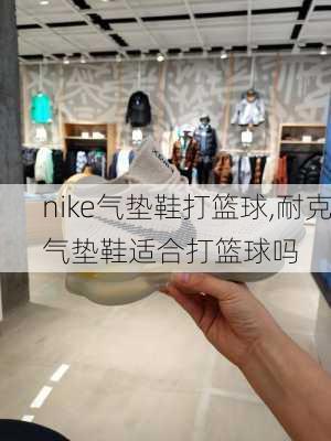 nike气垫鞋打篮球,耐克气垫鞋适合打篮球吗