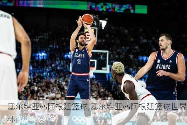 塞尔维亚vs阿根廷篮球,塞尔维亚vs阿根廷篮球世界杯