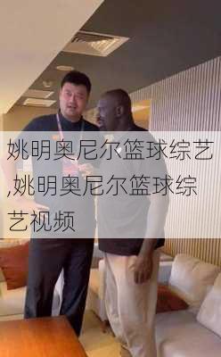 姚明奥尼尔篮球综艺,姚明奥尼尔篮球综艺视频