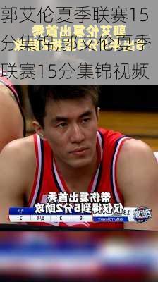 郭艾伦夏季联赛15分集锦,郭艾伦夏季联赛15分集锦视频