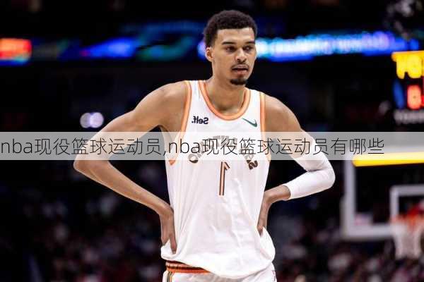 nba现役篮球运动员,nba现役篮球运动员有哪些