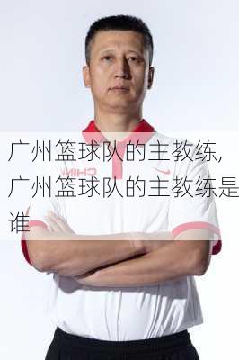 广州篮球队的主教练,广州篮球队的主教练是谁