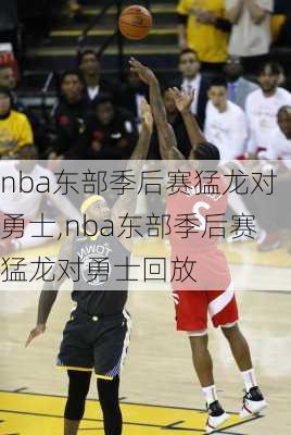 nba东部季后赛猛龙对勇士,nba东部季后赛猛龙对勇士回放