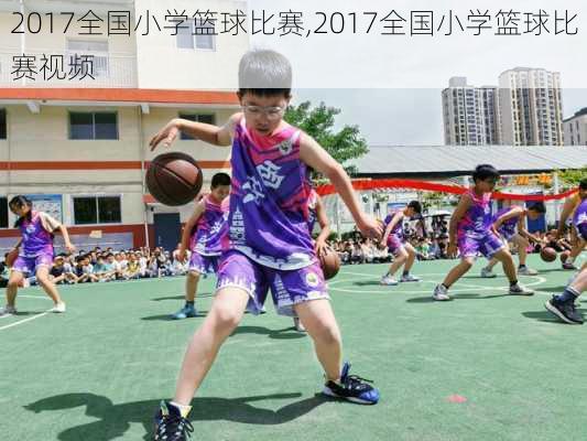 2017全国小学篮球比赛,2017全国小学篮球比赛视频