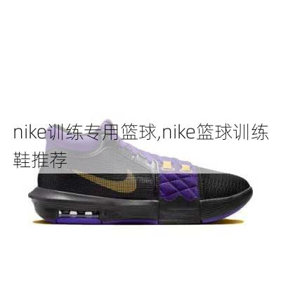 nike训练专用篮球,nike篮球训练鞋推荐