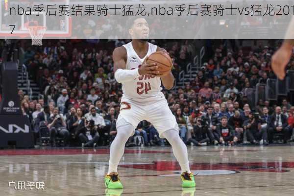 nba季后赛结果骑士猛龙,nba季后赛骑士vs猛龙2017