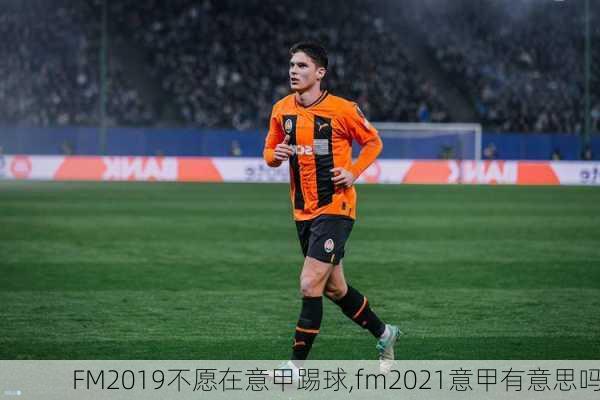 FM2019不愿在意甲踢球,fm2021意甲有意思吗