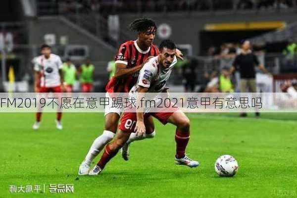 FM2019不愿在意甲踢球,fm2021意甲有意思吗