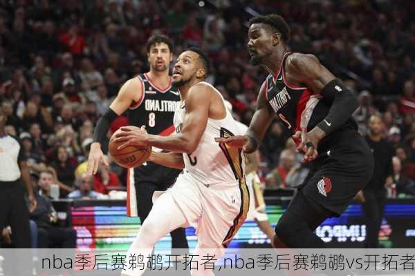 nba季后赛鹈鹕开拓者,nba季后赛鹈鹕vs开拓者