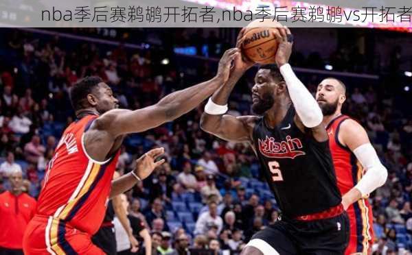 nba季后赛鹈鹕开拓者,nba季后赛鹈鹕vs开拓者