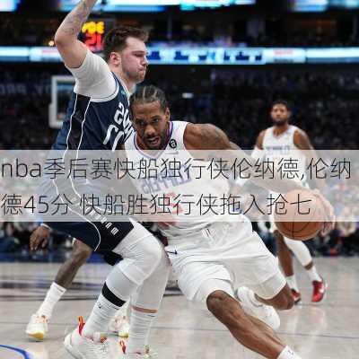 nba季后赛快船独行侠伦纳德,伦纳德45分 快船胜独行侠拖入抢七