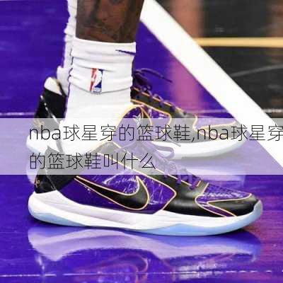 nba球星穿的篮球鞋,nba球星穿的篮球鞋叫什么