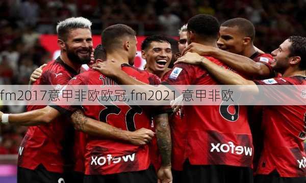 fm2017意甲非欧欧冠,fm2021 意甲非欧