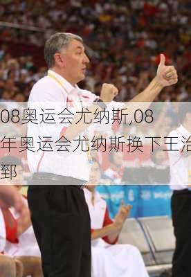 08奥运会尤纳斯,08年奥运会尤纳斯换下王治郅