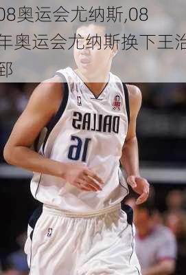 08奥运会尤纳斯,08年奥运会尤纳斯换下王治郅