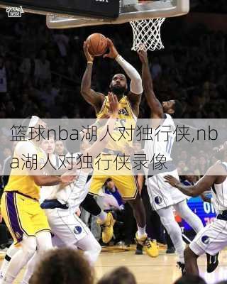 篮球nba湖人对独行侠,nba湖人对独行侠录像