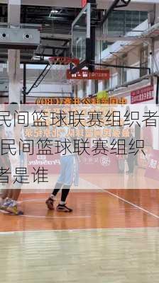 民间篮球联赛组织者,民间篮球联赛组织者是谁