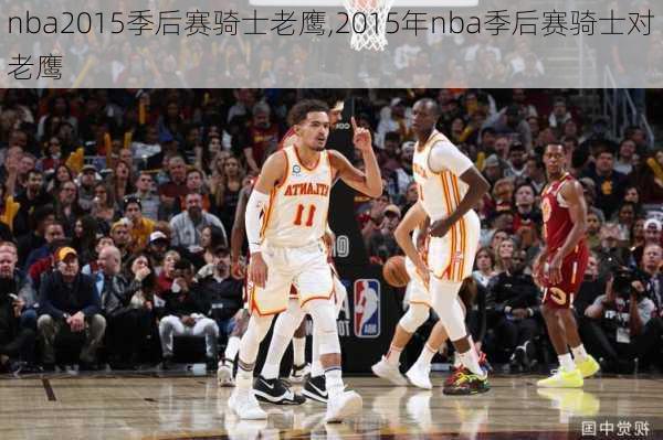 nba2015季后赛骑士老鹰,2015年nba季后赛骑士对老鹰