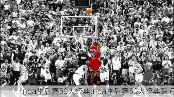 nba季后赛50大经典,nba季后赛50大经典瞬间