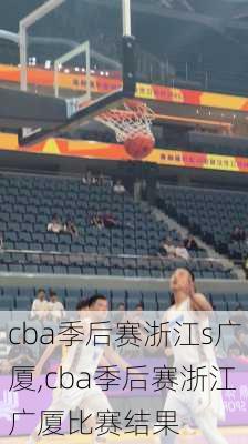 cba季后赛浙江s广厦,cba季后赛浙江广厦比赛结果