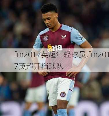 fm2017英超年轻球员,fm2017英超开档球队