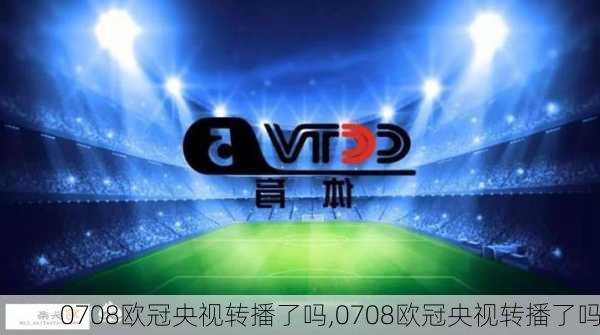 0708欧冠央视转播了吗,0708欧冠央视转播了吗